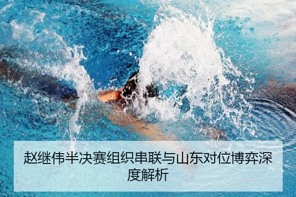 赵继伟半决赛组织串联与山东对位博弈深度解析