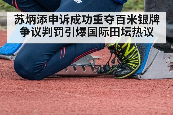 苏炳添申诉成功重夺百米银牌 争议判罚引爆国际田坛热议