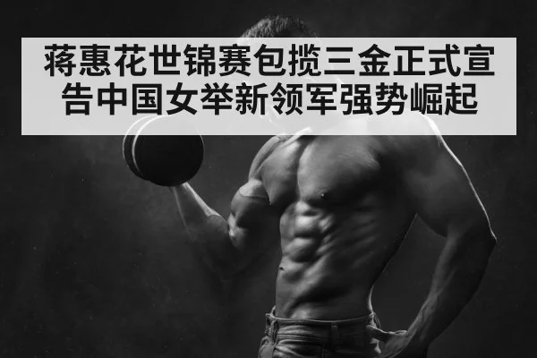 蒋惠花世锦赛包揽三金正式宣告中国女举新领军强势崛起