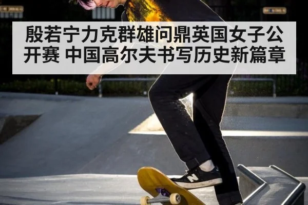殷若宁力克群雄问鼎英国女子公开赛 中国高尔夫书写历史新篇章