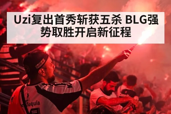 Uzi复出首秀斩获五杀 BLG强势取胜开启新征程