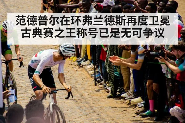 范德普尔在环弗兰德斯再度卫冕 古典赛之王称号已是无可争议