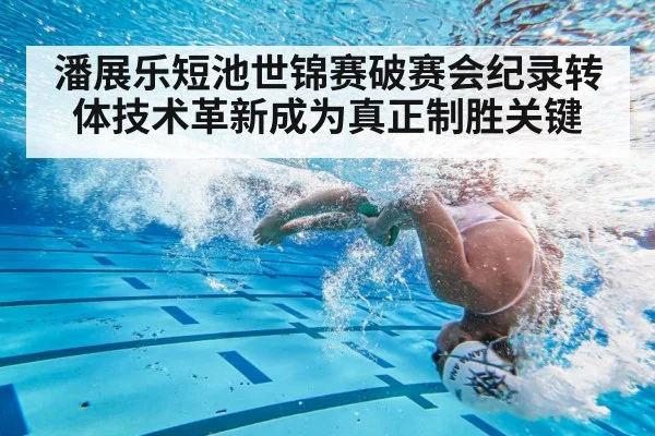 潘展乐短池世锦赛破赛会纪录转体技术革新成为真正制胜关键