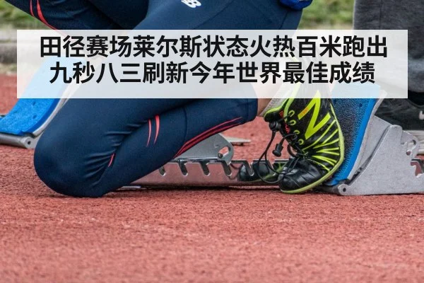 田径赛场莱尔斯状态火热百米跑出九秒八三刷新今年世界最佳成绩